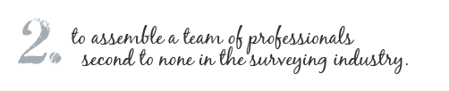 2. to assemble a team of professionals second to none in the surveying industry.